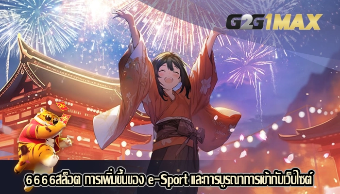 6666สล็อต การเพิ่มขึ้นของ e-Sport และการบูรณาการเข้ากับเว็บไซต์