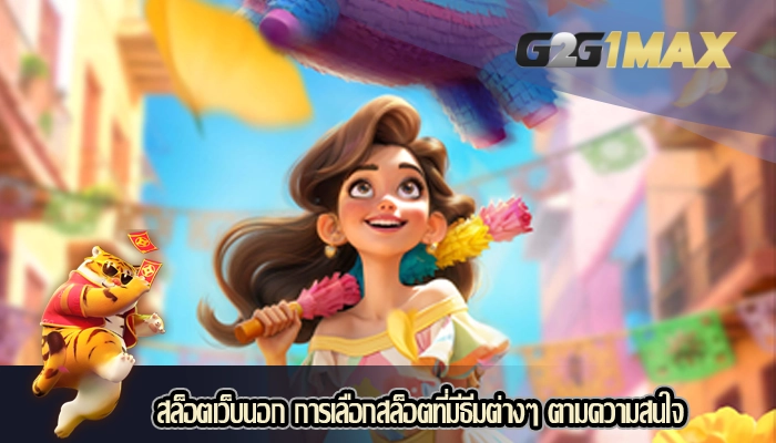 สล็อตเว็บนอก การเลือกสล็อตที่มีธีมต่างๆ ตามความสนใจ