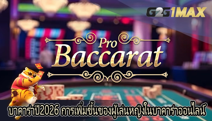 บาคาร่าปี2026 การเพิ่มขึ้นของผู้เล่นหญิงในบาคาร่าออนไลน์